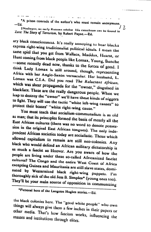 ;A prison comeade, of the wuthor’s wha must remuin nonymous.  Nechaye Russinn st Vs cate  Zera The Slory of Terrurism, by Robert Payne—Ed.  max, Youny, Bunche  + thanks 10 the forces of gaod. | think Lady Lamax is will around, though, representing  Africa with her Anglo-Saxon vernaculur. Her husbund, L. Lomax was C.LA. Did you read The Reluctane African, Which was sheer propaganda for the “owner, bluckface. These arc the really dungeraus people. When we leap 10 destroy the “owner" we’ll have these kinds of niggers {0 fight. They wil use the tactic “white lefi-wing causes™ 1o protect their bosses’ “while right-wing cause.”  You must teach that socialism-communalisan is as ol a8 man; that its principles formed the basis of masily il the  are still neo-colonies. Any ican military dictatorship is a6 much a fscist s Hoover. Are you aware of how the people are living under these so-called Africanized fuscis, cultures? The Congo wnd the entire West Coust of Africs excepting Guinca and Mauri  right-wing puppets. I’m horoughly sick of the ol Jess B. Simples* (young oncs too),  They’ll be your main source of opposition in commuaizing  “Fictional hero of the Langston Hughes storics— gy,  the black colonies here, The “goud white people™ who own hings will slways give them a few inches in heie Pupers or  other media. That’s how fascisim works, ’nﬂunlr.’mg the nasscs and institutions hrough cltes,  